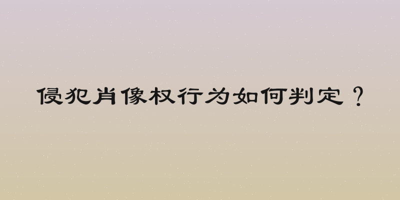 侵犯肖像权行为如何判定？