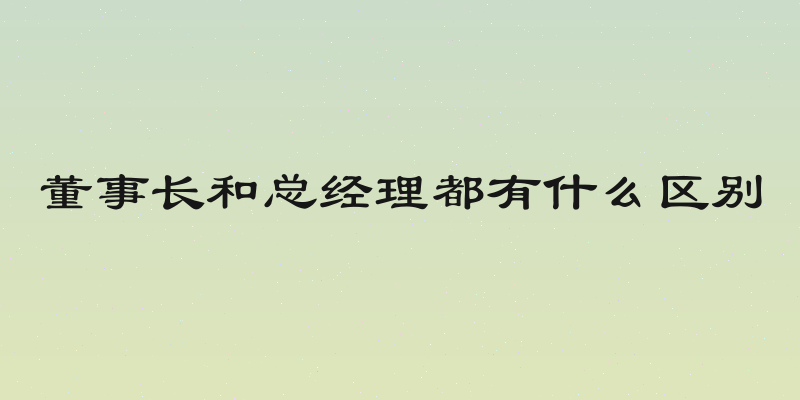 董事长和总经理都有什么区别