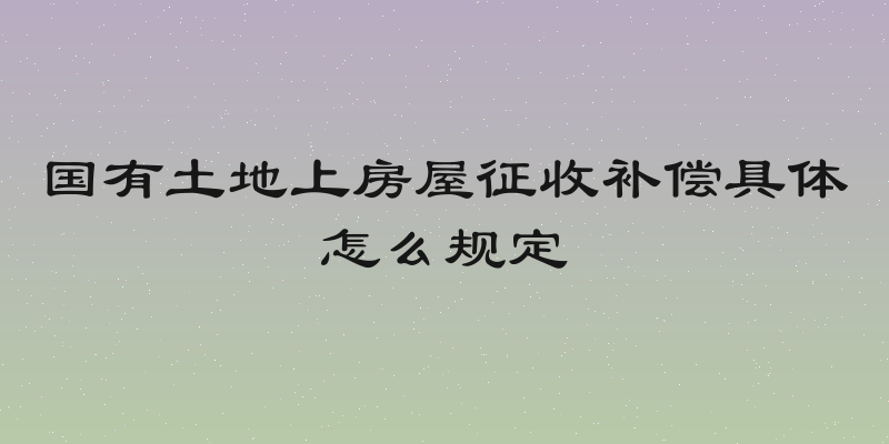 国有土地上房屋征收补偿具体怎么规定