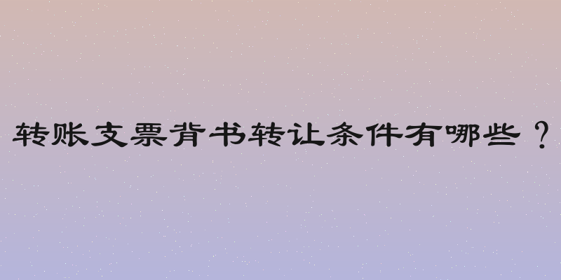 转账支票背书转让条件有哪些？