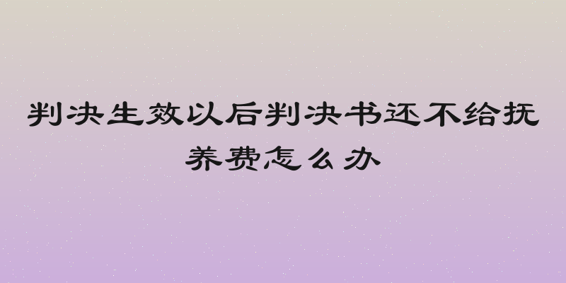判决生效以后判决书还不给抚养费怎么办
