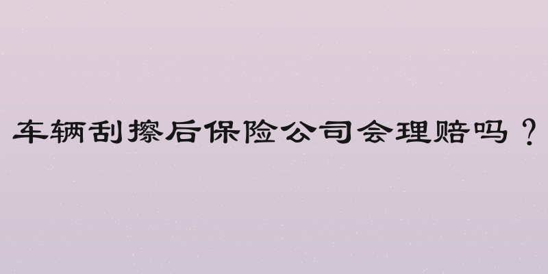 车辆刮擦后保险公司会理赔吗？