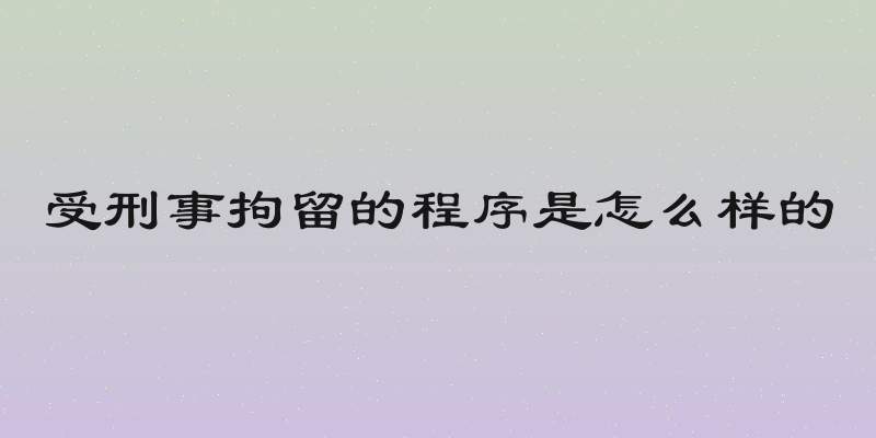 受刑事拘留的程序是怎么样的