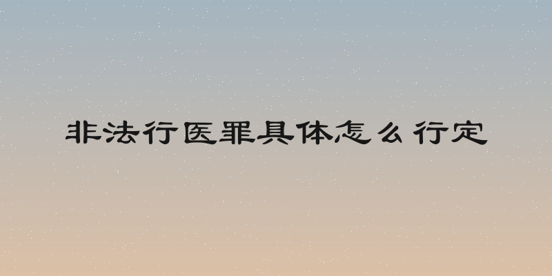 非法行医罪具体怎么行定