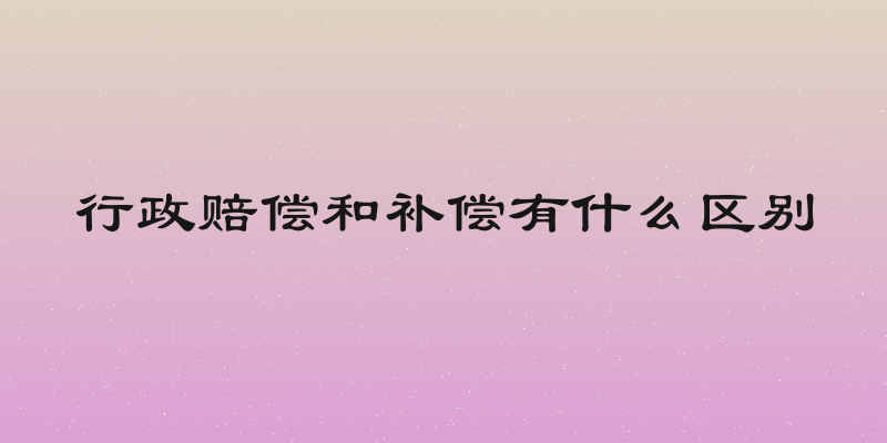行政赔偿和补偿有什么区别