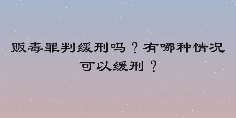 贩毒罪判缓刑吗？有哪种情况可以缓刑？