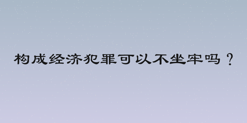 构成经济犯罪可以不坐牢吗？