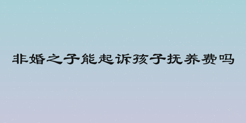 非婚之子能起诉孩子抚养费吗