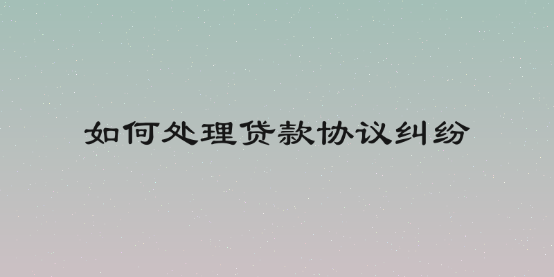 如何处理贷款协议纠纷