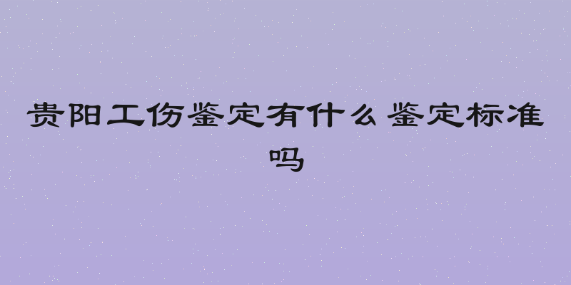 贵阳工伤鉴定有什么鉴定标准吗