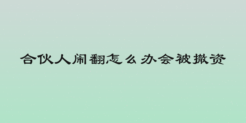 合伙人闹翻怎么办会被撤资