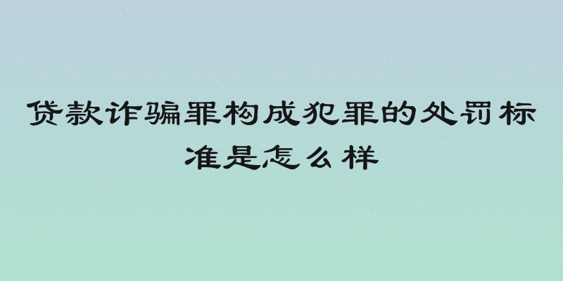 贷款诈骗罪构成犯罪的处罚标准是怎么样