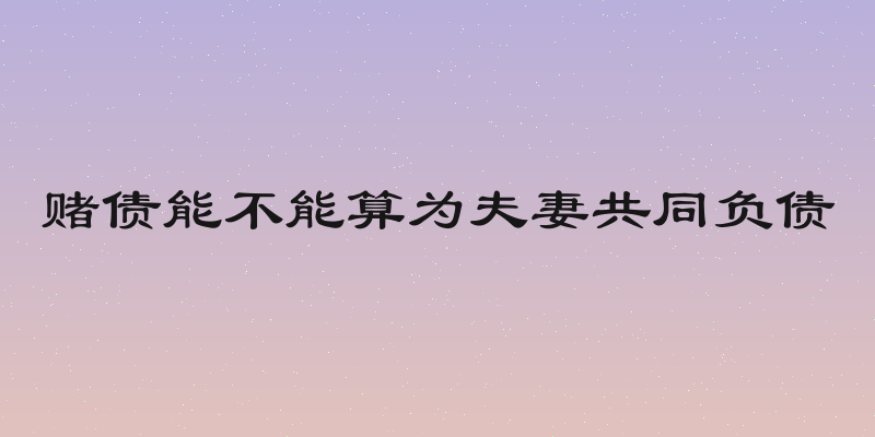 赌债能不能算为夫妻共同负债