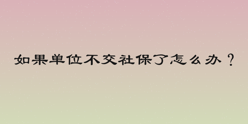 如果单位不交社保了怎么办？