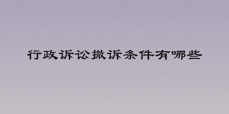 行政诉讼撤诉条件有哪些