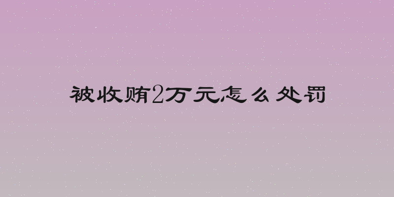 被收贿2万元怎么处罚