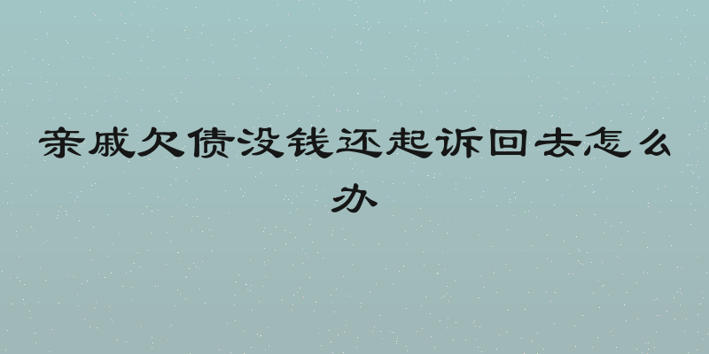亲戚欠债没钱还起诉回去怎么办