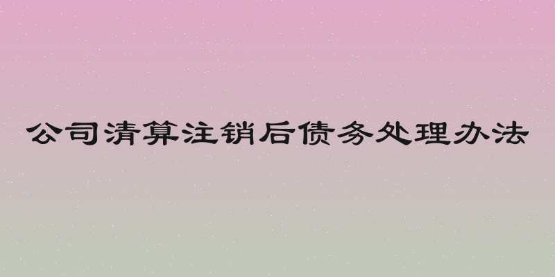 公司清算注销后债务处理办法