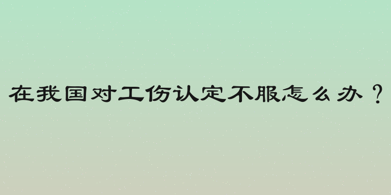 在我国对工伤认定不服怎么办？
