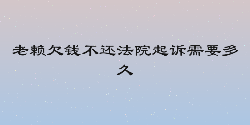 老赖欠钱不还法院起诉需要多久