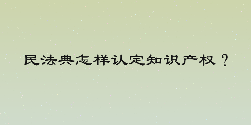 民法典怎样认定知识产权？