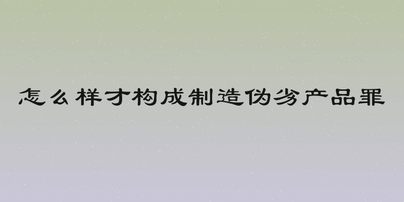 怎么样才构成制造伪劣产品罪