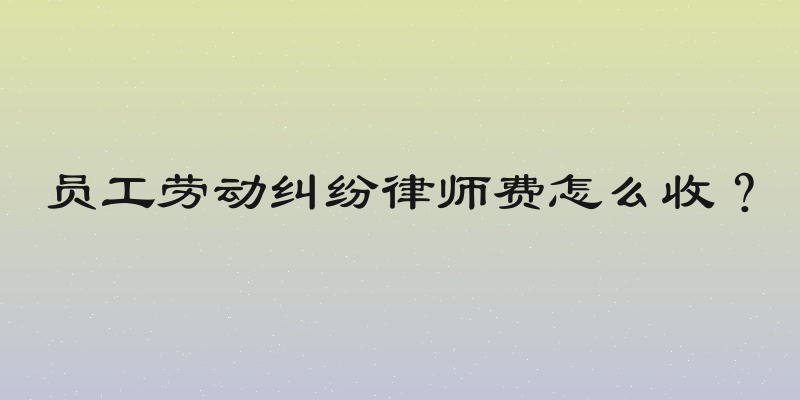 员工劳动纠纷律师费怎么收？