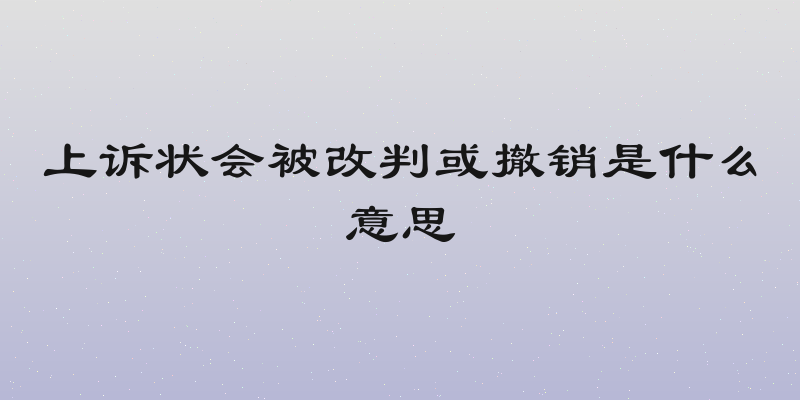 上诉状会被改判或撤销是什么意思