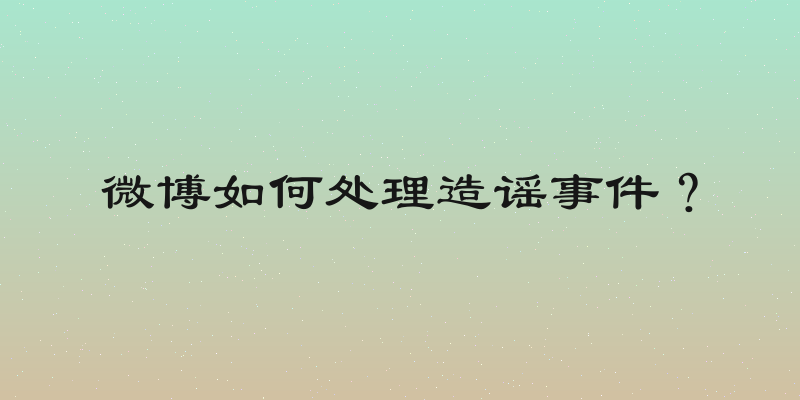 微博如何处理造谣事件？