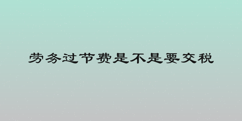劳务过节费是不是要交税