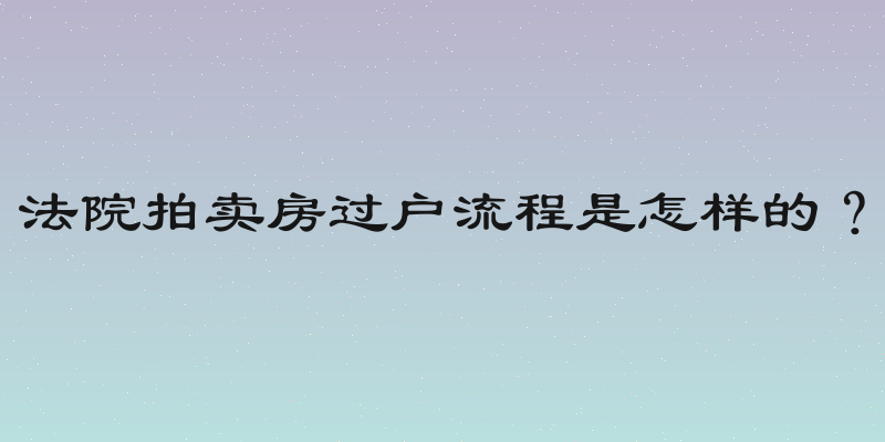 法院拍卖房过户流程是怎样的？