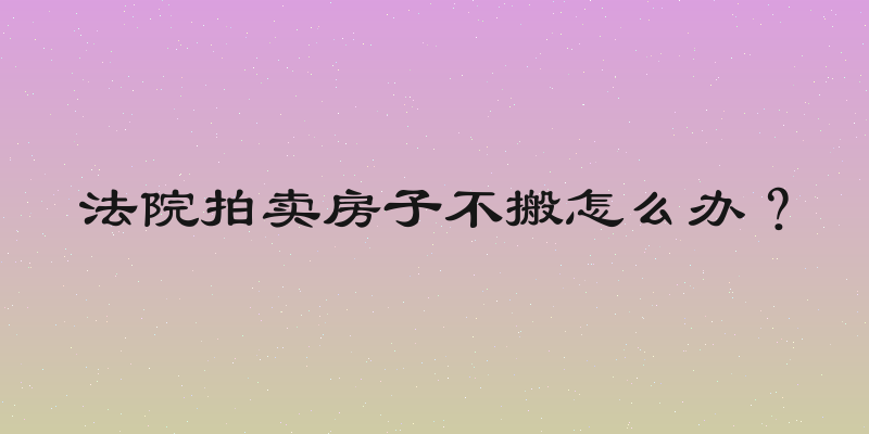 法院拍卖房子不搬怎么办？