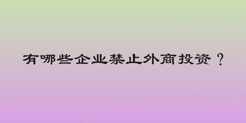 有哪些企业禁止外商投资？