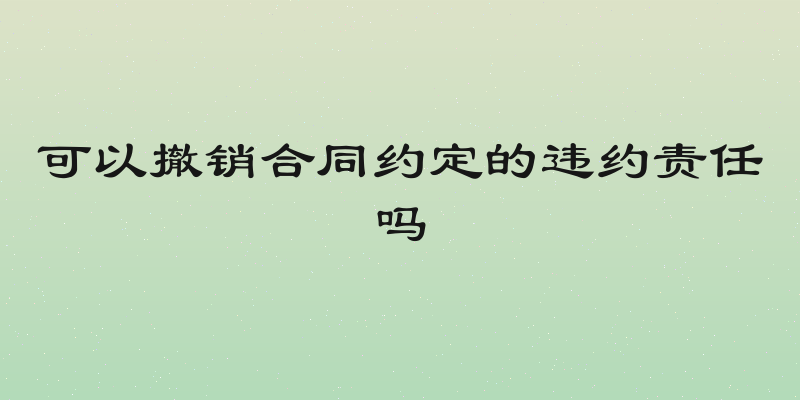 可以撤销合同约定的违约责任吗