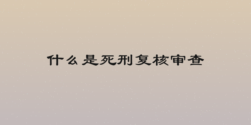 什么是死刑复核审查