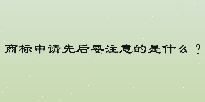 商标申请先后要注意的是什么？