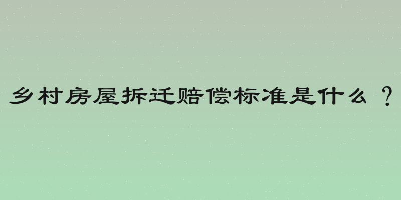 乡村房屋拆迁赔偿标准是什么？