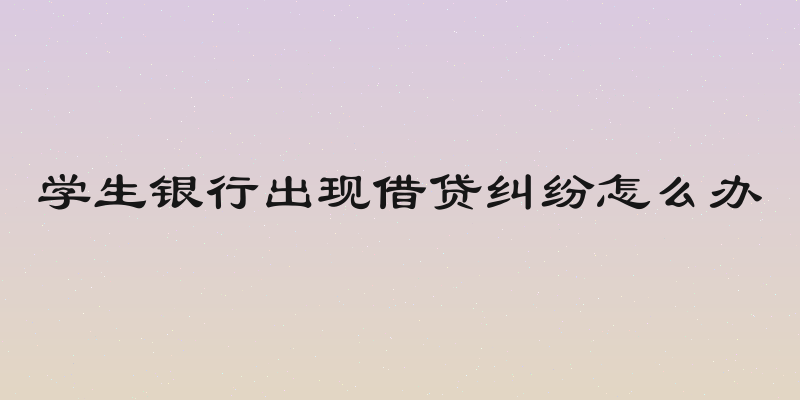 学生银行出现借贷纠纷怎么办
