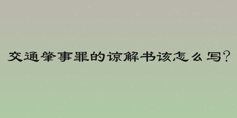 交通肇事罪的谅解书该怎么写?