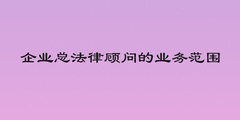 企业总法律顾问的业务范围