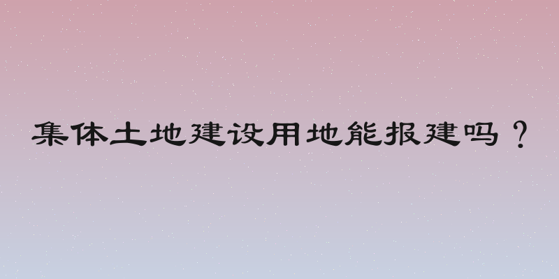 集体土地建设用地能报建吗？