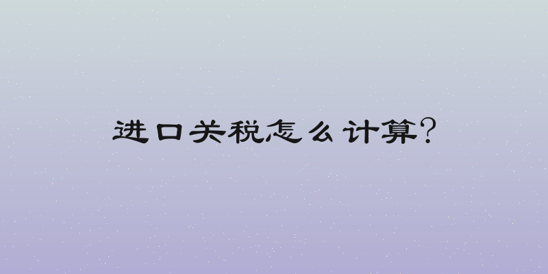 进口关税怎么计算?
