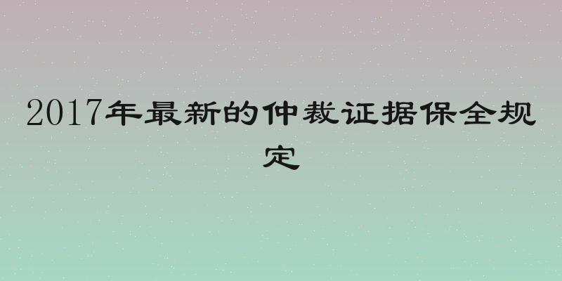 2017年最新的仲裁证据保全规定