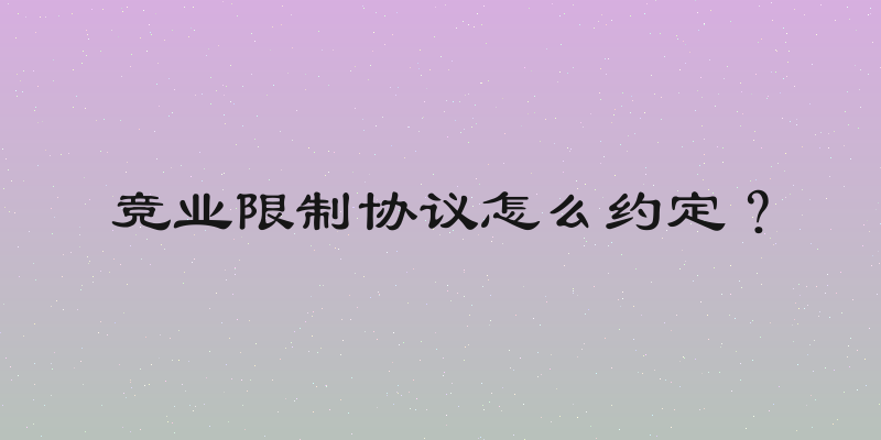 竞业限制协议怎么约定？