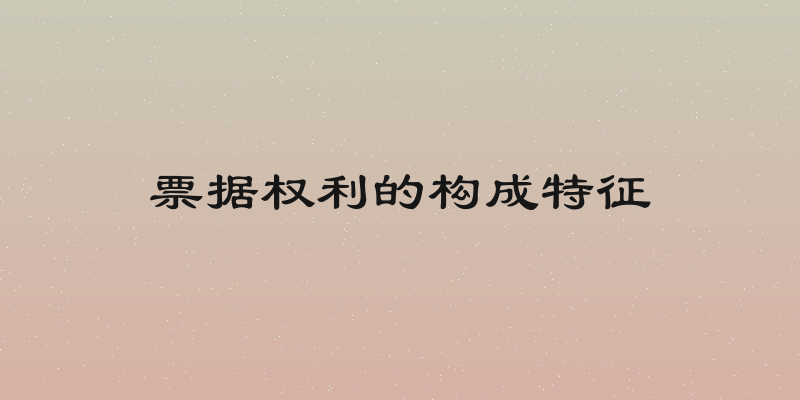票据权利的构成特征