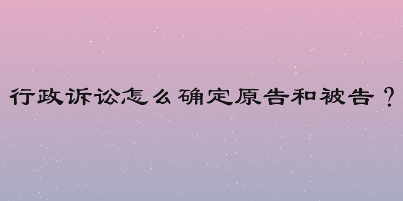 行政诉讼怎么确定原告和被告？