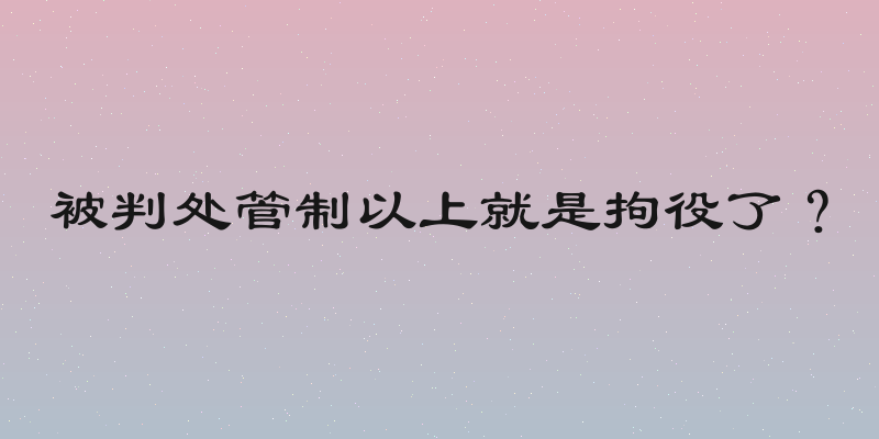 被判处管制以上就是拘役了？