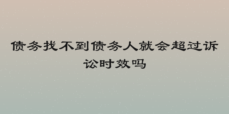 债务找不到债务人就会超过诉讼时效吗