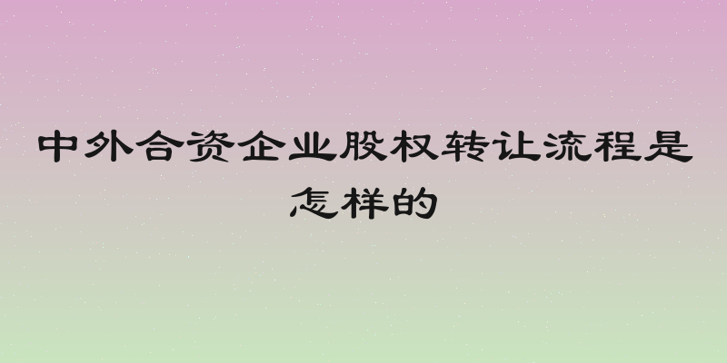 中外合资企业股权转让流程是怎样的