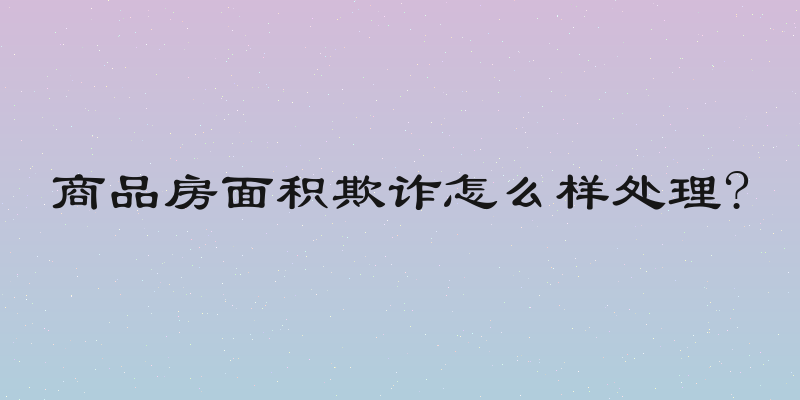 商品房面积欺诈怎么样处理?